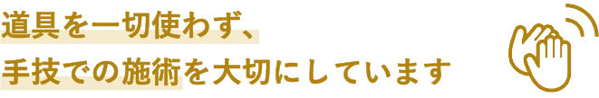 道具を使わずに、手技での施術を大切にしています。